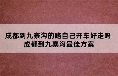 成都到九寨沟的路自己开车好走吗 成都到九寨沟最佳方案